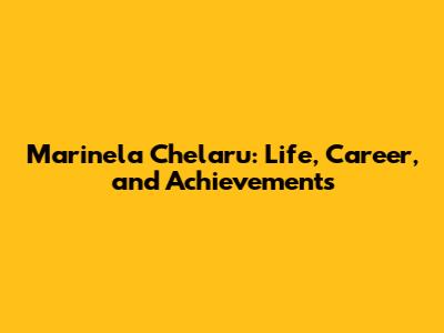 Marinela Chelaru: Life, Career, and Achievements