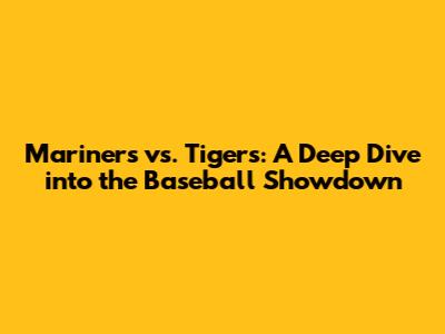 Mariners vs. Tigers: A Deep Dive into the Baseball Showdown