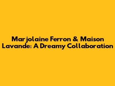 Marjolaine Ferron & Maison Lavande: A Dreamy Collaboration