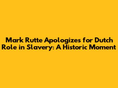 Mark Rutte Apologizes for Dutch Role in Slavery: A Historic Moment
