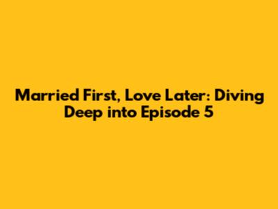 Married First, Love Later: Diving Deep into Episode 5
