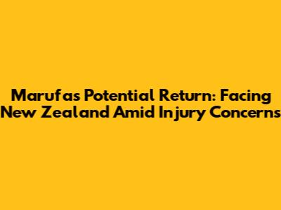 Marufa's Potential Return: Facing New Zealand Amid Injury Concerns