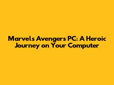 Marvel's Avengers PC: A Heroic Journey on Your Computer