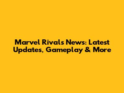 Marvel Rivals News: Latest Updates, Gameplay & More