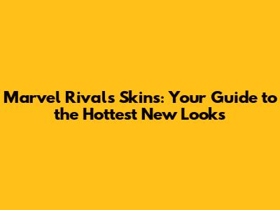 Marvel Rivals Skins: Your Guide to the Hottest New Looks