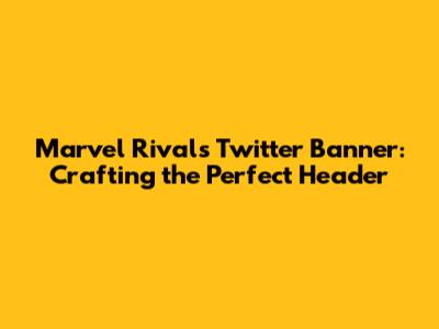 Marvel Rivals Twitter Banner: Crafting the Perfect Header