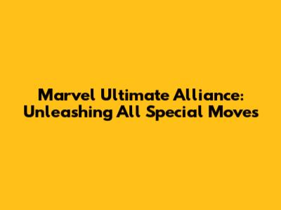 Marvel Ultimate Alliance: Unleashing All Special Moves