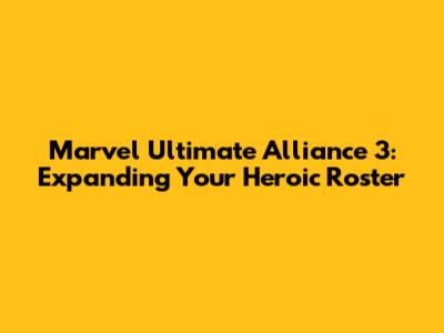 Marvel Ultimate Alliance 3: Expanding Your Heroic Roster