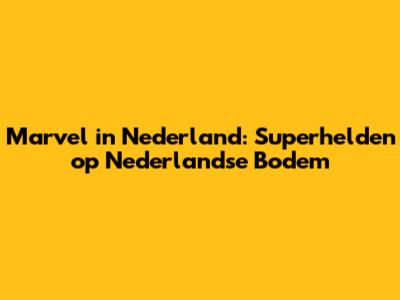 Marvel in Nederland: Superhelden op Nederlandse Bodem