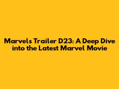 Marvels Trailer D23: A Deep Dive into the Latest Marvel Movie