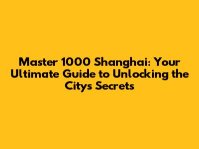 Master 1000 Shanghai: Your Ultimate Guide to Unlocking the City's Secrets