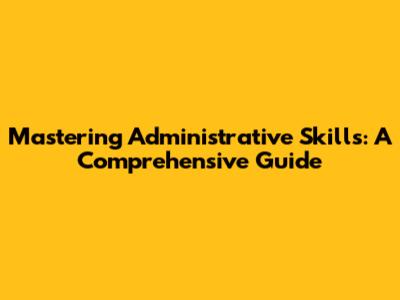 Mastering Administrative Skills: A Comprehensive Guide