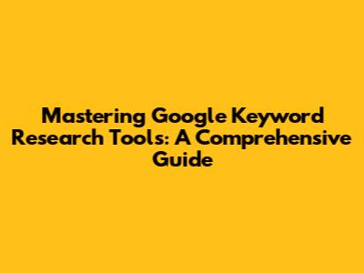 Mastering Google Keyword Research Tools: A Comprehensive Guide