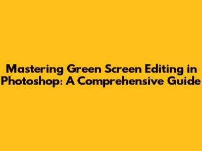 Mastering Green Screen Editing in Photoshop: A Comprehensive Guide
