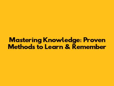Mastering Knowledge: Proven Methods to Learn & Remember