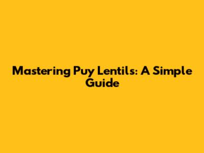 Mastering Puy Lentils: A Simple Guide