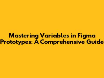 Mastering Variables in Figma Prototypes: A Comprehensive Guide