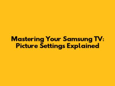 Mastering Your Samsung TV: Picture Settings Explained