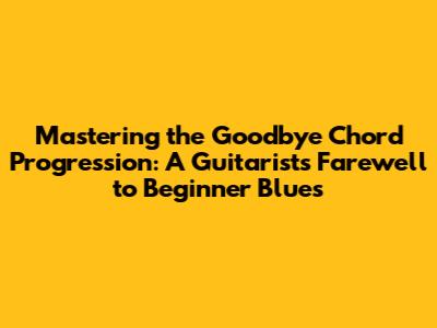 Mastering the 'Goodbye' Chord Progression: A Guitarist's Farewell to Beginner Blues