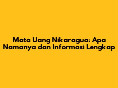 Mata Uang Nikaragua: Apa Namanya dan Informasi Lengkap