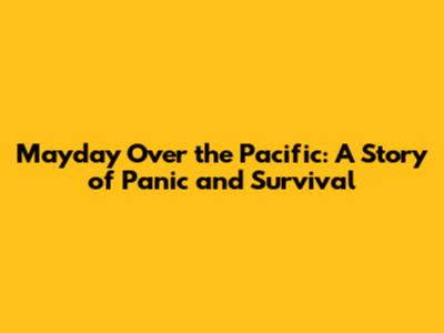 Mayday Over the Pacific: A Story of Panic and Survival