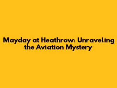 Mayday at Heathrow: Unraveling the Aviation Mystery
