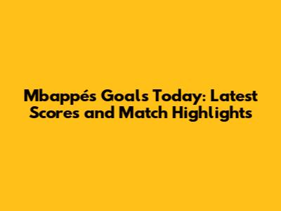 Mbappé's Goals Today: Latest Scores and Match Highlights