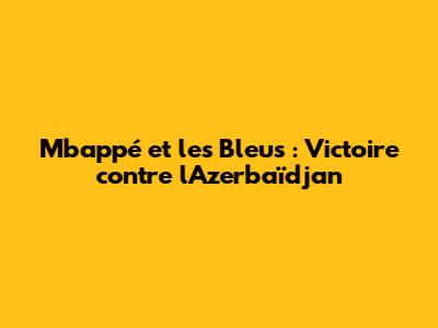 Mbappé et les Bleus : Victoire contre l'Azerbaïdjan