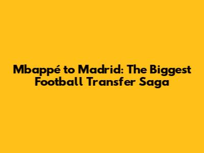 Mbappé to Madrid: The Biggest Football Transfer Saga