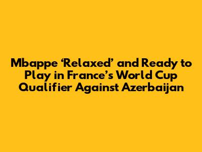 Mbappe ‘Relaxed’ and Ready to Play in France’s World Cup Qualifier Against Azerbaijan