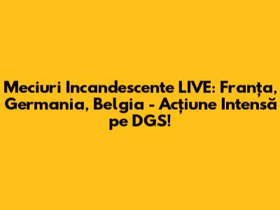 Meciuri Incandescente LIVE: Franța, Germania, Belgia - Acțiune Intensă pe DGS!