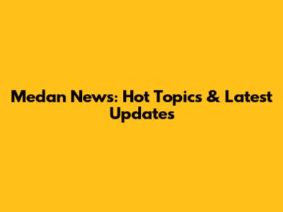 Medan News: Hot Topics & Latest Updates