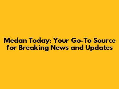Medan Today: Your Go-To Source for Breaking News and Updates