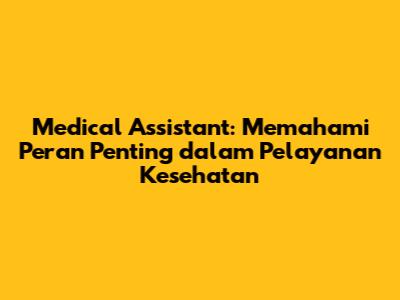 Medical Assistant: Memahami Peran Penting dalam Pelayanan Kesehatan