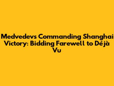 Medvedev's Commanding Shanghai Victory: Bidding Farewell to Déjà Vu