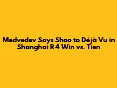 Medvedev Says 'Shoo' to Déjà Vu in Shanghai R4 Win vs. Tien