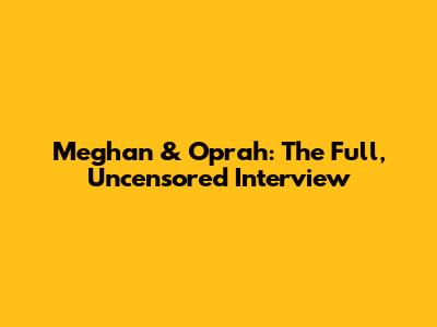 Meghan & Oprah: The Full, Uncensored Interview