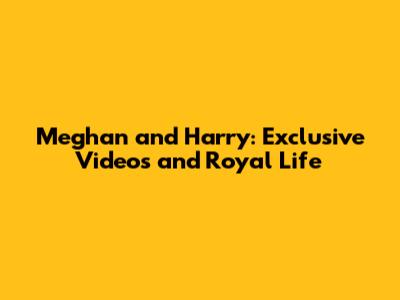Meghan and Harry: Exclusive Videos and Royal Life