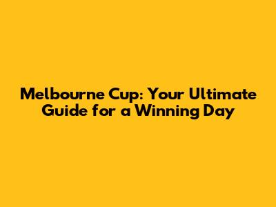 Melbourne Cup: Your Ultimate Guide for a Winning Day