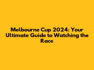 Melbourne Cup 2024: Your Ultimate Guide to Watching the Race