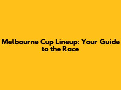 Melbourne Cup Lineup: Your Guide to the Race