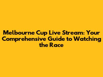 Melbourne Cup Live Stream: Your Comprehensive Guide to Watching the Race