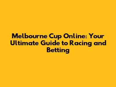 Melbourne Cup Online: Your Ultimate Guide to Racing and Betting