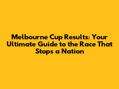 Melbourne Cup Results: Your Ultimate Guide to the Race That Stops a Nation
