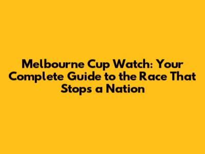 Melbourne Cup Watch: Your Complete Guide to the Race That Stops a Nation