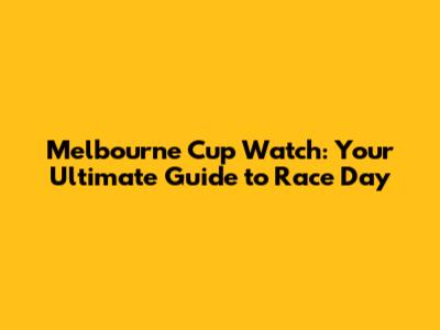 Melbourne Cup Watch: Your Ultimate Guide to Race Day