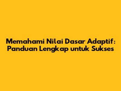 Memahami Nilai Dasar Adaptif: Panduan Lengkap untuk Sukses