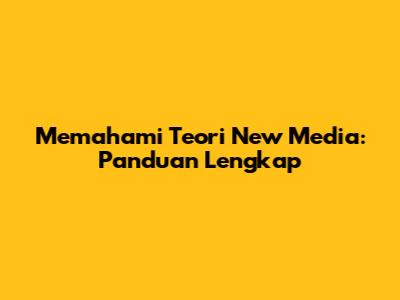 Memahami Teori New Media: Panduan Lengkap