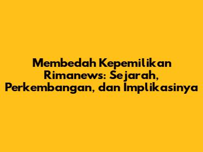 Membedah Kepemilikan Rimanews: Sejarah, Perkembangan, dan Implikasinya