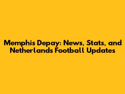 Memphis Depay: News, Stats, and Netherlands Football Updates